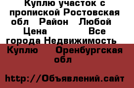 Куплю участок с пропиской.Ростовская обл › Район ­ Любой › Цена ­ 15 000 - Все города Недвижимость » Куплю   . Оренбургская обл.